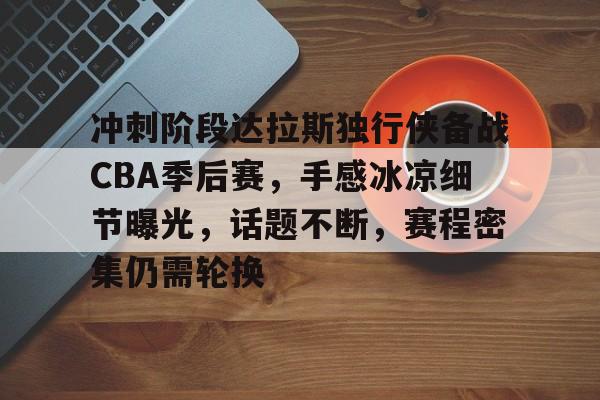 ac米兰-关于冲刺阶段达拉斯独行侠备战CBA季后赛，手感冰凉细节曝光，话题不断，赛程密集仍需轮换的信息
