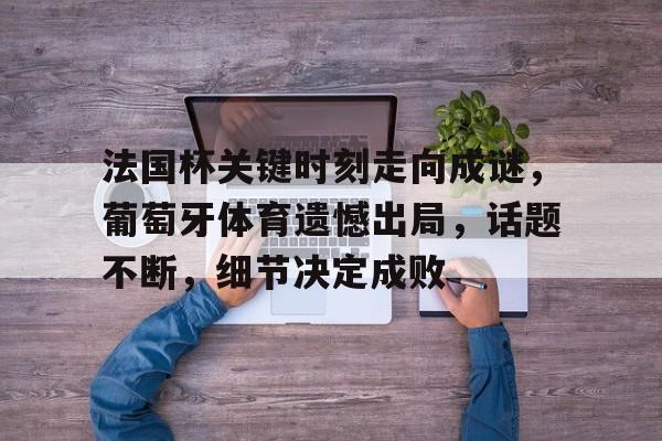 开运体育-关于法国杯关键时刻走向成谜，葡萄牙体育遗憾出局，话题不断，细节决定成败的信息