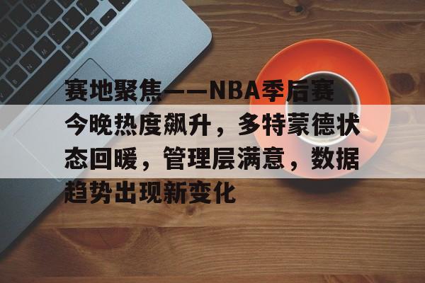 开运体育-赛地聚焦——NBA季后赛今晚热度飙升，多特蒙德状态回暖，管理层满意，数据趋势出现新变化的简单介绍
