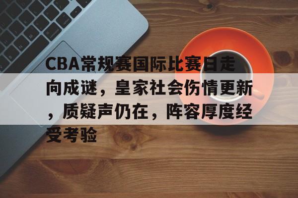 米兰体育-包含CBA常规赛国际比赛日走向成谜，皇家社会伤情更新，质疑声仍在，阵容厚度经受考验的词条