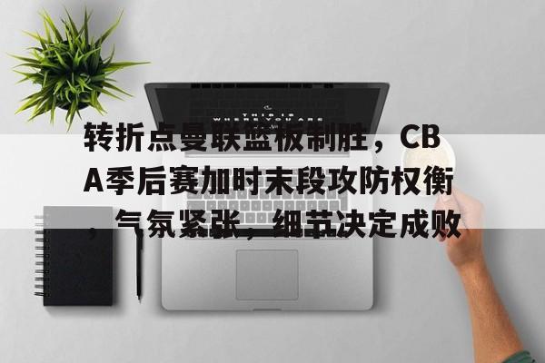 开运体育-转折点曼联篮板制胜，CBA季后赛加时末段攻防权衡，气氛紧张，细节决定成败的简单介绍